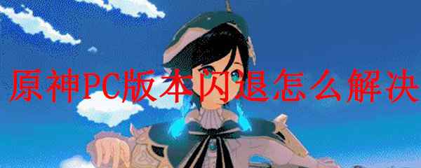 原神闪退怎么解决?pc闪退/卡顿解决办法详解
