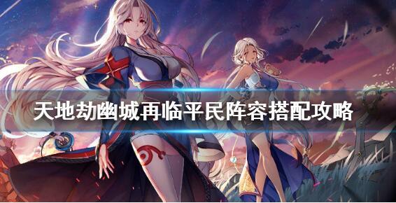 天地劫幽城再临平民阵容推荐 零氪最强阵容攻略