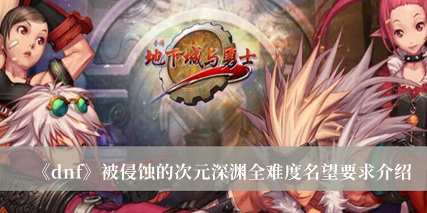 dnf被侵蚀的次元深渊全难度需要多少名望 被侵蚀的次元深渊全难度名望要求详解